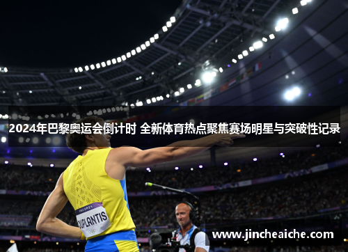 2024年巴黎奥运会倒计时 全新体育热点聚焦赛场明星与突破性记录