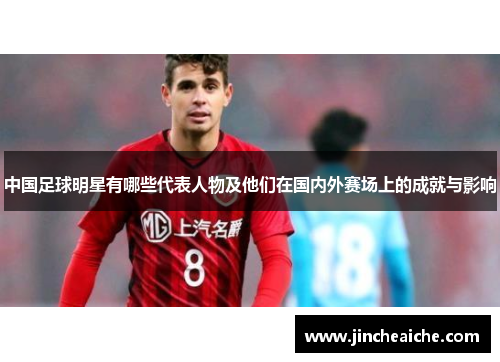 中国足球明星有哪些代表人物及他们在国内外赛场上的成就与影响