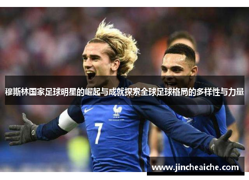 穆斯林国家足球明星的崛起与成就探索全球足球格局的多样性与力量