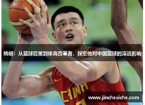 姚明：从篮球巨星到体育改革者，探索他对中国篮球的深远影响