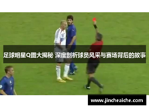 足球明星Q图大揭秘 深度剖析球员风采与赛场背后的故事