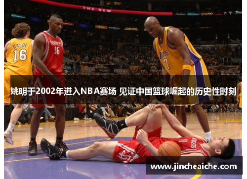 姚明于2002年进入NBA赛场 见证中国篮球崛起的历史性时刻