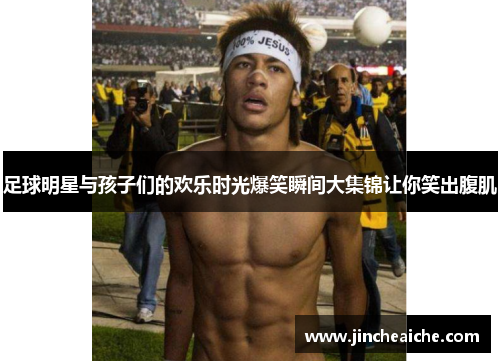 足球明星与孩子们的欢乐时光爆笑瞬间大集锦让你笑出腹肌