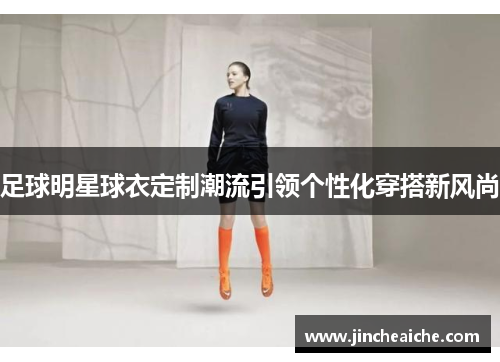 足球明星球衣定制潮流引领个性化穿搭新风尚