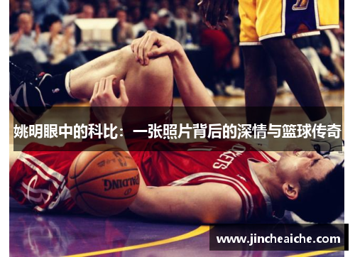 姚明眼中的科比：一张照片背后的深情与篮球传奇