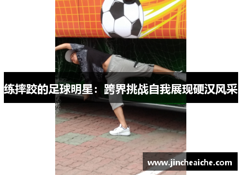 练摔跤的足球明星：跨界挑战自我展现硬汉风采