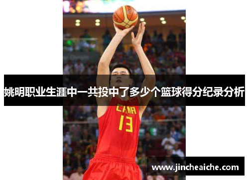 姚明职业生涯中一共投中了多少个篮球得分纪录分析