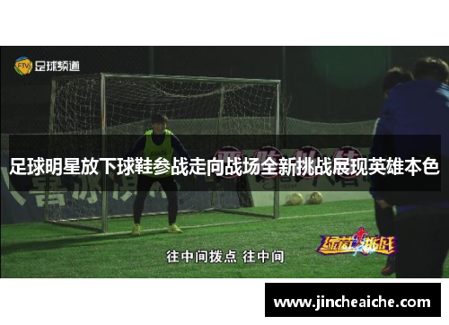 足球明星放下球鞋参战走向战场全新挑战展现英雄本色