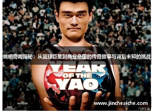 姚明奇闻揭秘：从篮球巨星到商业帝国的传奇故事与背后未知的挑战