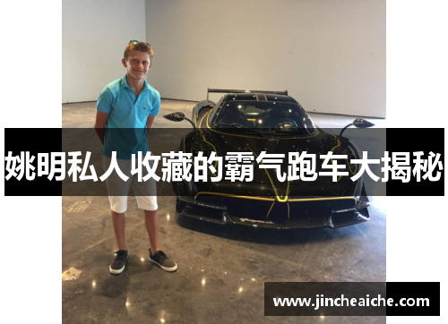 姚明私人收藏的霸气跑车大揭秘