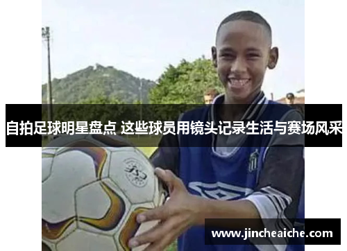 自拍足球明星盘点 这些球员用镜头记录生活与赛场风采