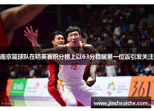 南京篮球队在精英赛积分榜上以63分稳居第一位置引发关注