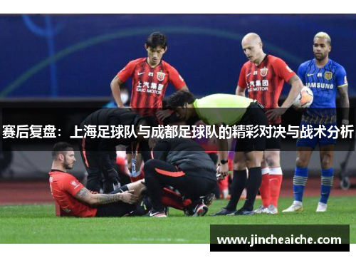 赛后复盘：上海足球队与成都足球队的精彩对决与战术分析