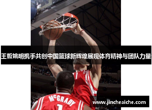 王哲姚明携手共创中国篮球新辉煌展现体育精神与团队力量