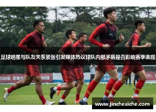 足球明星与队友关系紧张引发媒体热议球队内部矛盾是否影响赛季表现