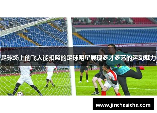 足球场上的飞人能扣篮的足球明星展现多才多艺的运动魅力