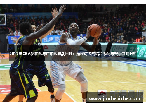 2017年CBA新疆队与广东队激战回顾：巅峰对决的精彩瞬间与赛季影响分析