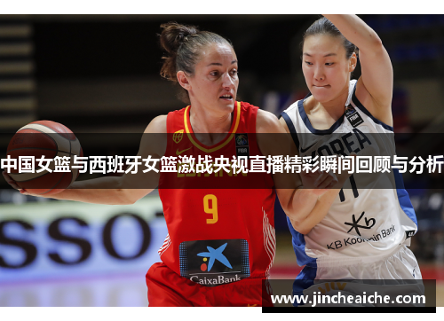 中国女篮与西班牙女篮激战央视直播精彩瞬间回顾与分析