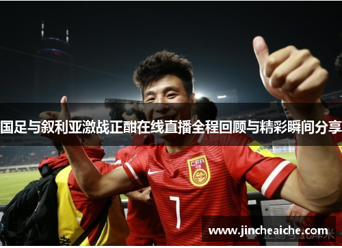 国足与叙利亚激战正酣在线直播全程回顾与精彩瞬间分享