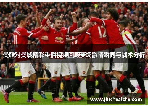 曼联对曼城精彩重播视频回顾赛场激情瞬间与战术分析
