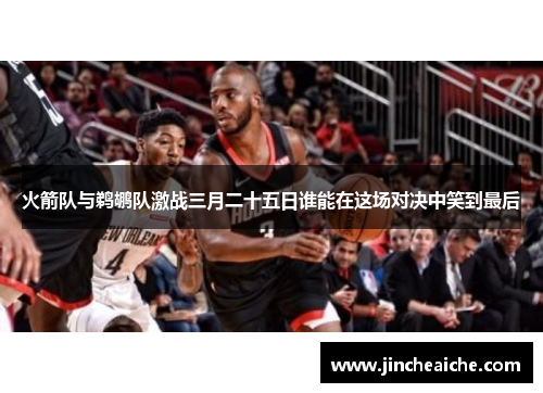 火箭队与鹈鹕队激战三月二十五日谁能在这场对决中笑到最后