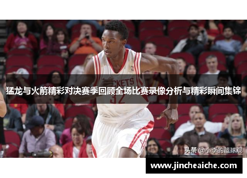 猛龙与火箭精彩对决赛季回顾全场比赛录像分析与精彩瞬间集锦