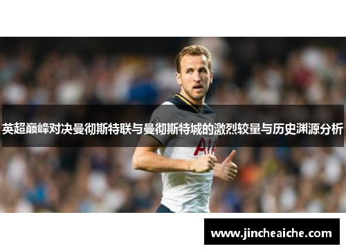 英超巅峰对决曼彻斯特联与曼彻斯特城的激烈较量与历史渊源分析